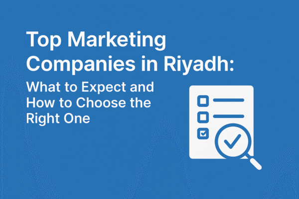 Top Marketing Companies in Riyadh: What to Expect and How to Choose the Right One